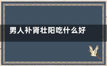 男人补肾壮阳吃什么好 六款补肾壮阳粥让你生龙活虎 (男人补肾壮阳吃什么补品)